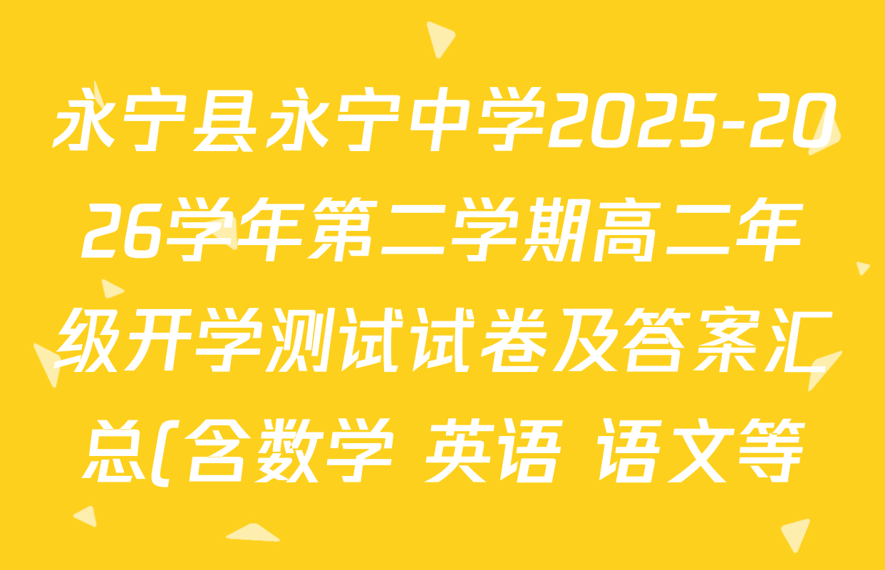 永宁县永宁中学2025-2026学年第二学期高二年级开学测试试卷及答案汇总(含数学 英语 语文等) 永宁县永宁中学2025-2026学年第二学期高二年级开学测试试卷及答案汇总(含数学 英语 语文等)